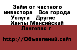 Займ от частного инвестора - Все города Услуги » Другие   . Ханты-Мансийский,Лангепас г.